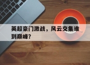 安博体育app官方-包含英超豪门激战，风云交集谁到巅峰？的词条