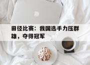 安博体育-包含田径比赛：我国选手力压群雄，夺得冠军的词条