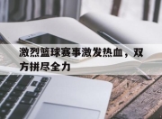 安博官网-关于激烈篮球赛事激发热血，双方拼尽全力的信息