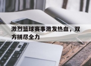 安博·游戏新闻-关于激烈篮球赛事激发热血，双方拼尽全力的信息