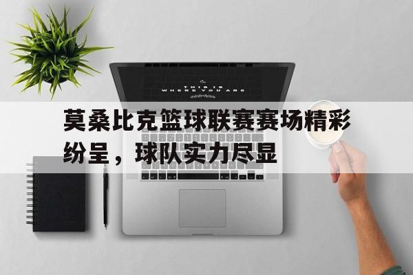 莫桑比克篮球联赛赛场精彩纷呈，球队实力尽显的简单介绍