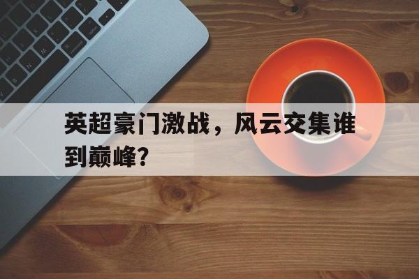 包含英超豪门激战，风云交集谁到巅峰？的词条