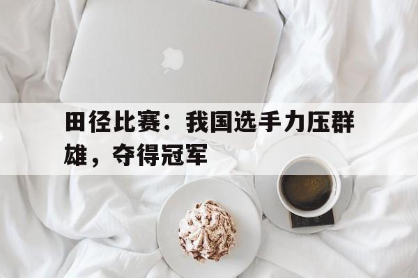 包含田径比赛：我国选手力压群雄，夺得冠军的词条
